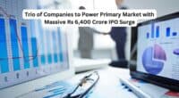 Trio of Companies to Power Primary Market with Massive Rs 6400 Crore IPO Surge