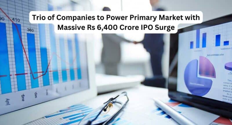 Trio of Companies to Power Primary Market with Massive Rs 6400 Crore IPO Surge